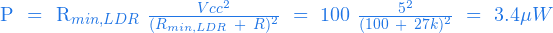   P \ = \ R_{min,LDR} \ \frac{Vcc^2}{(R_{min,LDR} \ + \ R)^2} \ = \ 100 \ \frac{5^2}{(100 \ + \ 27k)^2} \ = \ 3.4 \mu W  