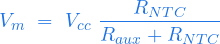  \begin{equation*} V_m \ = \ V_{cc} \ \frac{R_{NTC}}{R_{aux} + R_{NTC}} \end{equation*} 