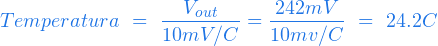  \begin{equation*} Temperatura \ = \ \frac{V_{out}}{10 mV/ºC} = \frac{242mV}{ 10 mv/ºC} \ = \ 24.2 ºC \end{equation*} 